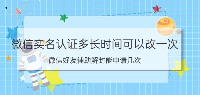 微信实名认证多长时间可以改一次 微信好友辅助解封能申请几次？